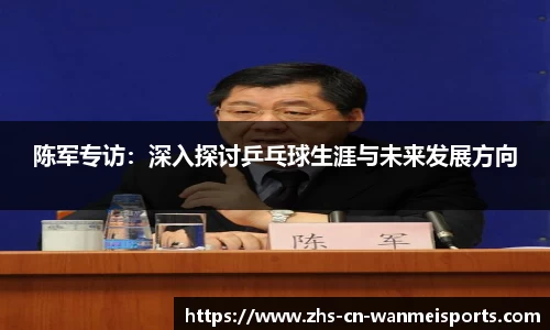 陈军专访：深入探讨乒乓球生涯与未来发展方向