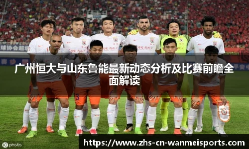 广州恒大与山东鲁能最新动态分析及比赛前瞻全面解读