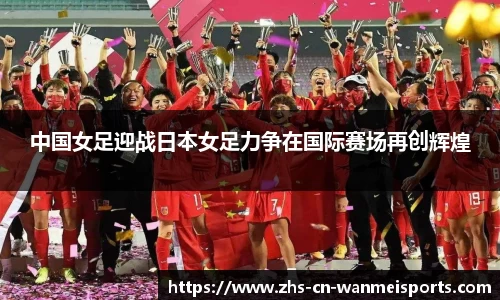 中国女足迎战日本女足力争在国际赛场再创辉煌