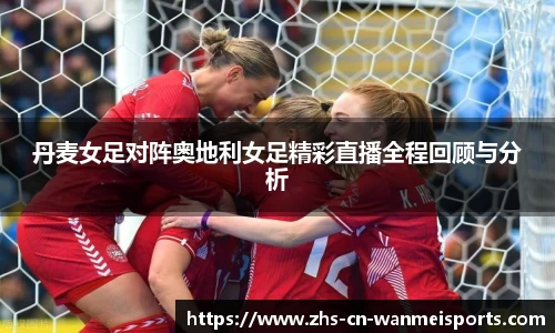 丹麦女足对阵奥地利女足精彩直播全程回顾与分析